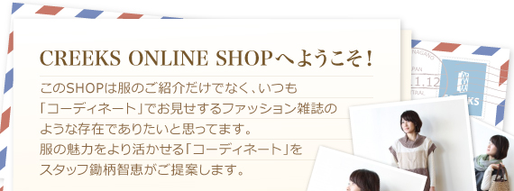 CREEKS ONLINE SHOPへようこそ！お洋服をコーディネイトでお見せするショップです。服の魅力をより活かせるコーディネイトをご提案します。