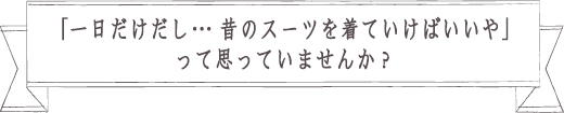 「一日だけだし・・昔のスーツを着ていけばいいや」って思っていませんか？