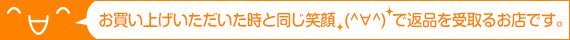 お買い上げいただいた時と同じ笑顔で返品を受取るお店です。安心してご注文下さい。